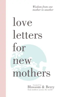 Scrisori de dragoste pentru noile mame: Înțelepciune de la o mamă la alta - Love Letters For New Mothers: Wisdom from one mother to another