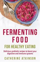 Fermentarea alimentelor pentru o alimentație sănătoasă - Rețete probiotice delicioase pentru a vă stimula sistemele digestiv și imunitar - Fermenting Food for Healthy Eating - Delicious probiotic recipes to boost your digestive and immune systems