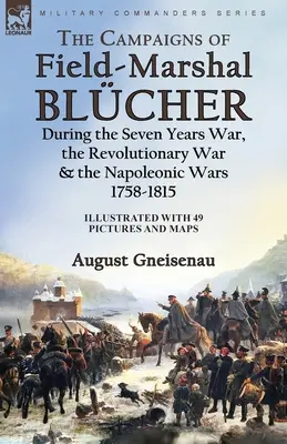 Campaniile feldmareșalului Blcher în timpul războiului de șapte ani, războiului revoluționar și războaielor napoleoniene, 1758-1815 - The Campaigns of Field-Marshal Blcher During the Seven Years War, the Revolutionary War and the Napoleonic Wars, 1758-1815