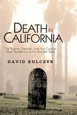 Moartea în California: Modurile bizare, ciudate și pur și simplu curioase în care mor oamenii în statul auriu (The Bizarre, Freakish and Just Curious Ways People Die in the Golden State) - Death in California: The Bizarre, Freakish and Just Curious Ways People Die in the Golden State
