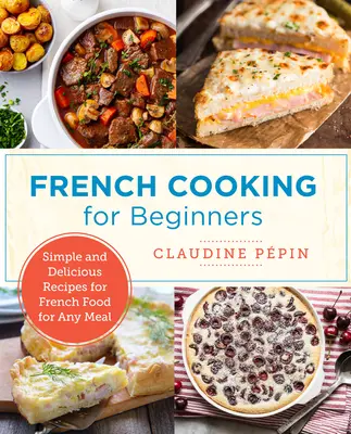 Gătit franțuzesc pentru începători: Rețete simple și delicioase de mâncare franțuzească pentru orice masă - French Cooking for Beginners: Simple and Delicious Recipes for French Food for Any Meal