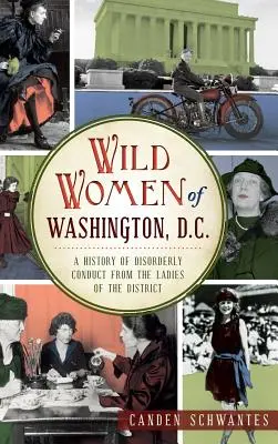 Femeile sălbatice din Washington, D.C.: O istorie a comportamentului dezordonat din partea doamnelor din district - Wild Women of Washington, D.C.: A History of Disorderly Conduct from the Ladies of the District