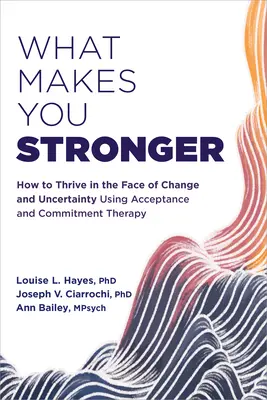 Ce te face mai puternic: Cum să prosperi în fața schimbării și a incertitudinii folosind terapia acceptării și angajamentului - What Makes You Stronger: How to Thrive in the Face of Change and Uncertainty Using Acceptance and Commitment Therapy