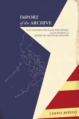 Import of the Archive (Importul arhivei): Stăpânirea colonială a Statelor Unite asupra Filipinelor și crearea istoriei arhivistice americane - Import of the Archive: U.S. Colonial Rule of the Philippines and the Making of American Archival History