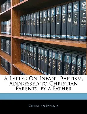 O scrisoare despre botezul copiilor, adresată părinților creștini, de către un tată - A Letter on Infant Baptism, Addressed to Christian Parents, by a Father