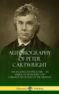 Autobiografia lui Peter Cartwright: The Backwoods Preacher, An American Methodist and Christian Revivalist of the Midwest - Autobiography of Peter Cartwright: The Backwoods Preacher, An American Methodist and Christian Revivalist of the Midwest