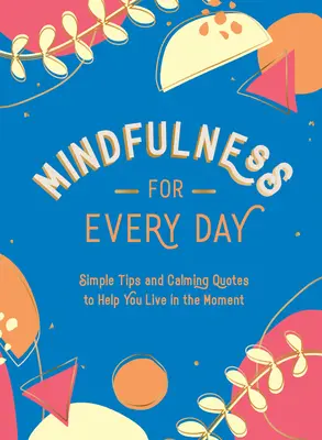 Mindfulness pentru fiecare zi: Sfaturi simple și citate liniștitoare pentru a vă ajuta să trăiți clipa - Mindfulness for Every Day: Simple Tips and Calming Quotes to Help You Live in the Moment