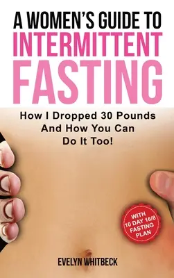 Ghidul femeilor pentru postul intermitent: How I Dropped 30 Pounds And How You Can Do It Too! - A Women's Guide To Intermittent Fasting: How I Dropped 30 Pounds And How You Can Do It Too!