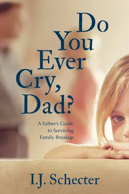 Ai plâns vreodată, tată? A Father's Guide to Surviving Family Breakup - Do You Ever Cry, Dad?: A Father's Guide to Surviving Family Breakup