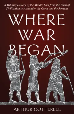 Where War Began: O istorie militară a Orientului Mijlociu de la nașterea civilizației până la Alexandru cel Mare și romani - Where War Began: A Military History of the Middle East from the Birth of Civilization to Alexander the Great and the Romans