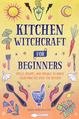 Vrăjitorie de bucătărie pentru începători: Vrăji, rețete și ritualuri pentru a vă aduce practica în bucătărie - Kitchen Witchcraft for Beginners: Spells, Recipes, and Rituals to Bring Your Practice Into the Kitchen