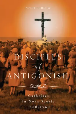 Discipolii din Antigonish: Catolicii din Noua Scoție, 1880-1960 - Disciples of Antigonish: Catholics in Nova Scotia, 1880-1960