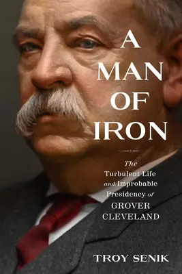 Un om de fier: Viața tumultoasă și președinția improbabilă a lui Grover Cleveland - A Man of Iron: The Turbulent Life and Improbable Presidency of Grover Cleveland