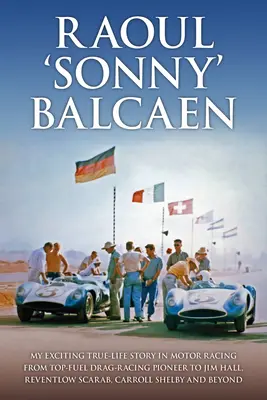 Raoul „Sonny” Balcaen: Emoționanta mea poveste de viață adevărată în cursele de mașini, de la pionierul Top-Fuel Drag-Racing la Jim Hall, Reventlow Scarab, Carroll S - Raoul 'Sonny' Balcaen: My Exciting True-Life Story in Motor Racing from Top-Fuel Drag-Racing Pioneer to Jim Hall, Reventlow Scarab, Carroll S