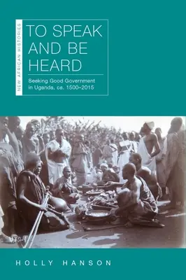 Să vorbești și să fii auzit: Căutarea unei bune guvernări în Uganda, cca. 1500-2015 - To Speak and Be Heard: Seeking Good Government in Uganda, Ca. 1500-2015