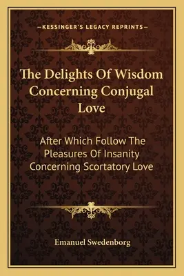 Deliciile înțelepciunii cu privire la iubirea conjugală: După care urmează plăcerile nebuniei cu privire la dragostea scorțoasă - The Delights of Wisdom Concerning Conjugal Love: After Which Follow the Pleasures of Insanity Concerning Scortatory Love