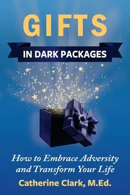 Cadouri în pachete întunecate: Cum să îmbrățișezi adversitatea, să-ți transformi viața și să experimentezi bucuria - Gifts in Dark Packages: How to Embrace Adversity, Transform Your Life and Experience Joy