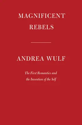 Magnificii rebeli: Primii romantici și inventarea sinelui - The First Romantics and the Invention of the Self - Magnificent Rebels: The First Romantics and the Invention of the Self