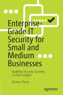 Enterprise-Grade It Security for Small and Medium Businesses: Building Security Systems, in Plain English