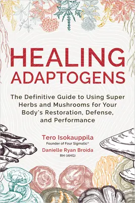 Adaptogeni vindecători: The Definitive Guide to Using Super Herbs and Mushrooms for Your Body's Restoration, Defense, and Performance - Healing Adaptogens: The Definitive Guide to Using Super Herbs and Mushrooms for Your Body's Restoration, Defense, and Performance