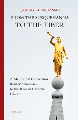 From the Susquehanna to the Tiber: A Memoir of Conversion from the Mormonism to the Roman Catholic Church - From the Susquehanna to the Tiber: A Memoir of Conversion from Mormonism to the Roman Catholic Church
