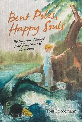 Stâlpi îndoiți, suflete fericite: Povești de pescuit culese din șaizeci de ani de jurnalism - Bent Poles, Happy Souls: Fishing Stories Gleaned from Sixty Years of Journaling