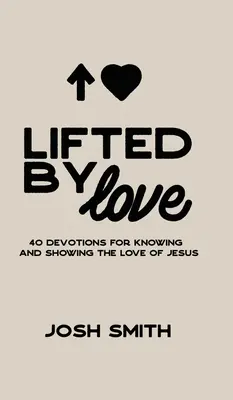 Lifted By Love: 40 de devoțiuni pentru cunoașterea și arătarea iubirii lui Iisus - Lifted By Love: 40 Devotions for Knowing and Showing the Love of Jesus