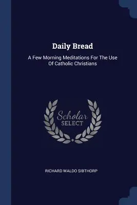 Daily Bread: Câteva meditații de dimineață pentru uzul creștinilor catolici - Daily Bread: A Few Morning Meditations For The Use Of Catholic Christians