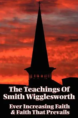 Învățăturile lui Smith Wigglesworth: Credința în continuă creștere și credința care prevalează - The Teachings of Smith Wigglesworth: Ever Increasing Faith and Faith That Prevails