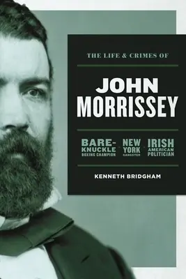 Viața și crimele lui John Morrissey: Campion la box cu degetele goale, gangster newyorkez, politician irlandezo-american - The Life and Crimes of John Morrissey: Bare-Knuckle Boxing Champion, New York Gangster, Irish American Politician