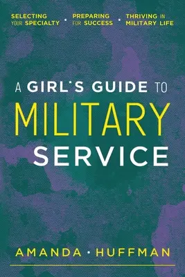 Ghidul unei fete pentru serviciul militar: Selectarea specialității, pregătirea pentru succes, prosperitatea în viața militară - A Girl's Guide to Military Service: Selecting Your Specialty, Preparing for Success, Thriving in Military Life