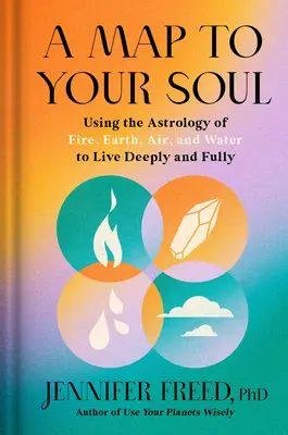 O hartă către sufletul tău: Utilizarea astrologiei focului, pământului, aerului și apei pentru a trăi profund și deplin - A Map to Your Soul: Using the Astrology of Fire, Earth, Air, and Water to Live Deeply and Fully