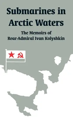 Submarine în apele arctice: Memoriile contraamiralului Ivan Kolyshkin - Submarines in Arctic Waters: The Memoirs of Rear-Admiral Ivan Kolyshkin