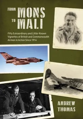 De la Mons la Mali: Fifty Extraordinary and Little-Known Vignettes of British and Commonwealth Airmen in Action Since 1914 - From Mons to Mali: Fifty Extraordinary and Little-Known Vignettes of British and Commonwealth Airmen in Action Since 1914