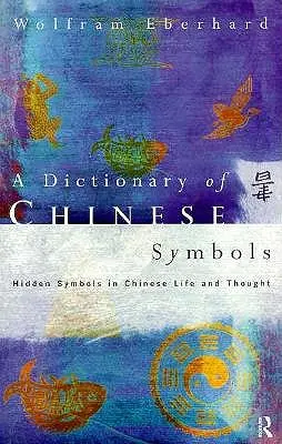 Dicționar de simboluri chinezești: Simboluri ascunse în viața și gândirea chineză - Dictionary of Chinese Symbols: Hidden Symbols in Chinese Life and Thought