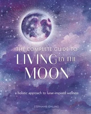 The Complete Guide to Living by the Moon (Ghidul complet pentru a trăi pe Lună): A Holistic Approach to Lunar-Inspired Wellness: A Holistic Approach to Lunar-Inspired Wellness - The Complete Guide to Living by the Moon: A Holistic Approach to Lunar-Inspired Wellness