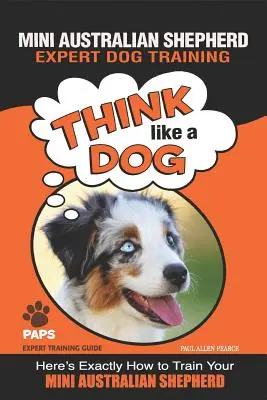 SHEPHERD MINI AUSTRALIAN Expert în dresajul câinilor: Gândiți ca un câine Iată exact cum să vă dresați mini ciobănescul australian - MINI AUSTRALIAN SHEPHERD Expert Dog Training: Think Like a Dog Here's Exactly How to Train Your Mini Australian Shepherd