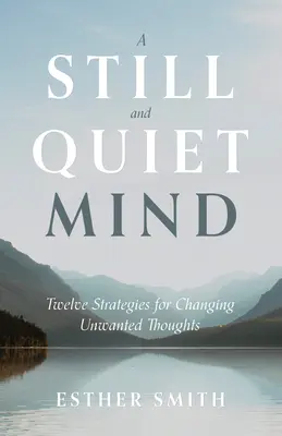 O minte calmă și liniștită: Douăsprezece strategii pentru schimbarea gândurilor nedorite (Twelve Strategies for Changing Unwanted Thoughts) - A Still and Quiet Mind: Twelve Strategies for Changing Unwanted Thoughts