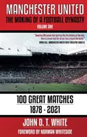 Manchester United - Crearea unei dinastii a fotbalului: 100 de meciuri importante - 1878-2021 - Manchester United - The Making of a Football Dynasty: 100 Great Matches - 1878-2021