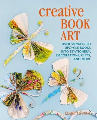 Creative Book Art: Peste 50 de moduri de a recicla cărți în papetărie, decorațiuni, cadouri și multe altele - Creative Book Art: Over 50 Ways to Upcycle Books Into Stationery, Decorations, Gifts, and More