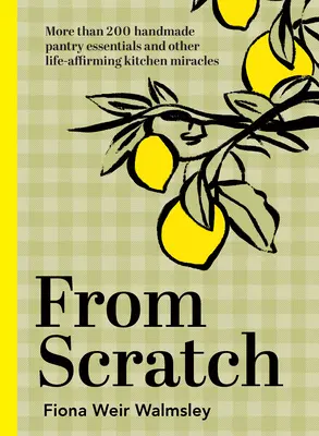 From Scratch: Mai mult de 200 de produse esențiale pentru cămară și miracole de bucătărie care reafirmă viața, realizate manual - From Scratch: More Than 200 Handmade Pantry Essentials and Lifeaffirming Kitchen Miracles