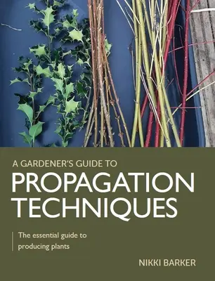 Gardener's Guide to Propagation Techniques - Ghidul esențial pentru producerea plantelor - Gardener's Guide to Propagation Techniques - The essential guide to producing plants