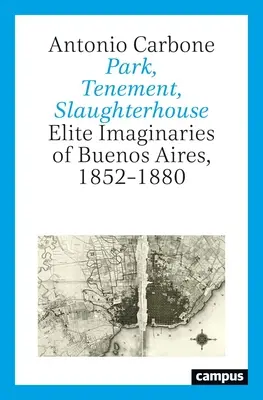 Park, Tenement, Slaughterhouse: Imaginarii de elită din Buenos Aires, 1852-1880 - Park, Tenement, Slaughterhouse: Elite Imaginaries of Buenos Aires, 1852-1880
