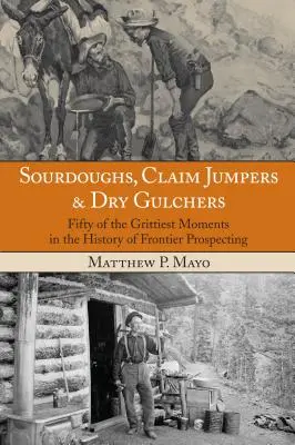 Sourdoughs, Claim Jumpers & Dry Gulchers: Fifty Of The Grittiest Moments In The History Of Frontier Prospecting, First Edition