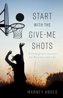 Start with the Give-Me Shots: 8 lecții de acasă pentru afaceri și viață - Start with the Give-Me Shots: 8 Homegrown Lessons for Business and Life