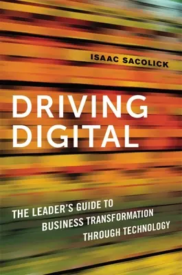 Driving Digital: The Leader's Guide to Business Transformation Through Technology (Ghidul liderului pentru transformarea afacerii prin tehnologie) - Driving Digital: The Leader's Guide to Business Transformation Through Technology