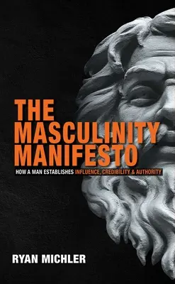 Manifestul masculinității: Cum își stabilește un bărbat influența, credibilitatea și autoritatea - The Masculinity Manifesto: How a Man Establishes Influence, Credibility and Authority