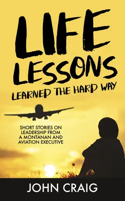 Lecții de viață învățate pe calea cea grea: Short Stories on Leadership from a Montanan and Aviation Executive (Povestiri scurte despre leadership de la un montan și un director de aviație) - Life Lessons Learned the Hard Way: Short Stories on Leadership from a Montanan and Aviation Executive