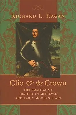Clio și Coroana: Politica istoriei în Spania medievală și modernă timpurie - Clio & the Crown: The Politics of History in Medieval and Early Modern Spain