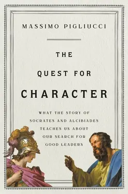 The Quest for Character (Căutarea caracterului): Ce ne învață povestea lui Socrate și a lui Alcibiades despre căutarea noastră de lideri buni - The Quest for Character: What the Story of Socrates and Alcibiades Teaches Us about Our Search for Good Leaders